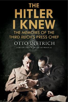 The Hitler I Knew: The Memoirs of the Third Reich's Press Chief - Moorhouse, Roger, and Dietrich, Otto