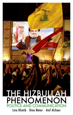 The Hizbullah Phenomenon: Politics and Communication - Khatib, Lina, Professor, and Matar, Dina, Dr., and Alshaer, Atef, Dr.