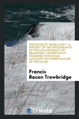 The Hoadley Genealogy: A History of the Descendants of William Hoadley of Branford, Connecticut Together with Some Account of Other Families of the Name - Trowbridge, Francis Bacon