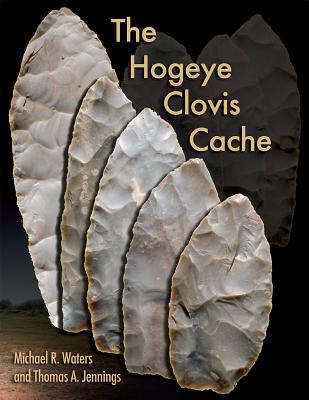 The Hogeye Clovis Cache - Waters, Michael R, Dr., PhD, and Jennings, Thomas A, Ph.D.