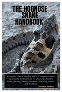 The Hognose Snake Handbook: A Beginner's Guide into The World of Hognose Snakes, Covering All the Essentials for Choosing a Healthy Snake, Housing, Feeding, Behaviors, Handling, Health, And Breeding