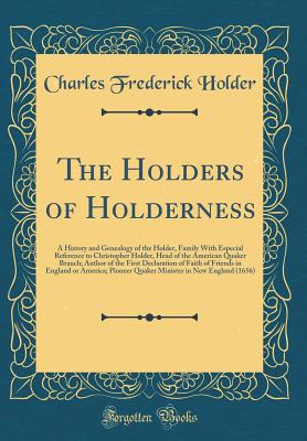 The Holders of Holderness: A History and Genealogy of the Holder, Family with Especial Reference to Christopher Holder, Head of the American Quaker Branch; Author of the First Declaration of Faith of Friends in England or America; Pioneer Quaker Minister - Holder, Charles Frederick