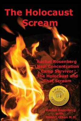 The Holocaust Scream: Rachel Rosenberg - Nazi Concentration Camp Survivor - The Holocaust and That Scream - Urban M D, Robert, and Sass, Abe (Contributions by), and Viny, Ariel (Contributions by)