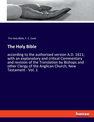 The Holy Bible: according to the authorised version A.D. 1611; with an explanatory and critical Commentary and revision of the Translation by Bishops and other Clergy of the Anglican Church; New Testament - Vol. 1 - Cook, F C, and The Holy Bible