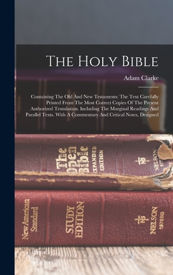 The Holy Bible: Containing The Old And New Testaments: The Text Carefully Printed From The Most Correct Copies Of The Present Authorized Translation. Including The Marginal Readings And Parallel Texts. With A Commentary And Critical Notes, Designed - Clarke, Adam