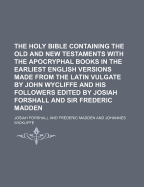 The Holy Bible Containing the Old and New Testaments with the Apocryphal Books in the Earliest English Versions Made from the Latin Vulgate by John Wycliffe and His Followers Edited by Josiah Forshall and Sir Frederic Madden