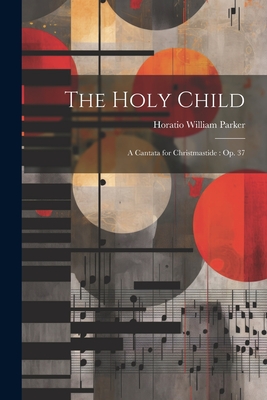 The Holy Child: A Cantata for Christmastide: Op. 37 - Parker, Horatio William