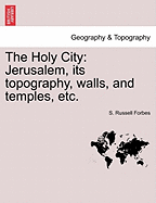 The Holy City: Jerusalem, Its Topography, Walls, and Temples, Etc.