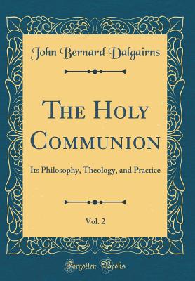 The Holy Communion, Vol. 2: Its Philosophy, Theology, and Practice (Classic Reprint) - Dalgairns, John Bernard