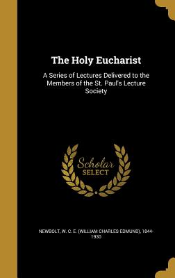 The Holy Eucharist: A Series of Lectures Delivered to the Members of the St. Paul's Lecture Society - Newbolt, W C E (William Charles Edmun (Creator)