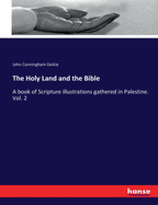 The Holy Land and the Bible: A book of Scripture illustrations gathered in Palestine. Vol. 2