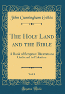 The Holy Land and the Bible, Vol. 2: A Book of Scripture Illustrations Gathered in Palestine (Classic Reprint)