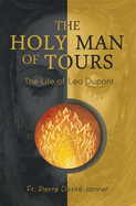 The Holy Man of Tours - The Life of Leo Dupont: Apostle of the Holy Face