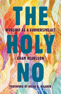 The Holy No: Worship as a Subversive ACT - Hearlson, Adam, and McLaren, Brian D (Foreword by)