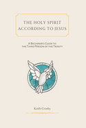 The Holy Spirit According to Jesus: A Beginners Guide to the Third Person of the Trinity