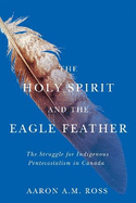 The Holy Spirit and the Eagle Feather: The Struggle for Indigenous Pentecostalism in Canada Volume 16