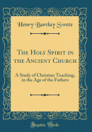 The Holy Spirit in the Ancient Church: A Study of Christian Teaching, in the Age of the Fathers (Classic Reprint)