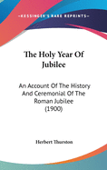 The Holy Year Of Jubilee: An Account Of The History And Ceremonial Of The Roman Jubilee (1900)