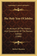 The Holy Year Of Jubilee: An Account Of The History And Ceremonial Of The Roman Jubilee (1900)