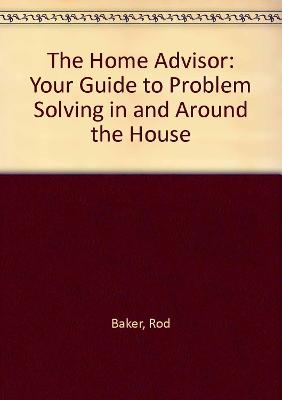 The Home Advisor: Your Guide to Problem Solving in and Around the House - Baker, Rod