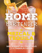 The Home Bartender: Mezcal and Tequila: 100+ Essential Cocktails for the Tequila Lover (the Ultimate Guide to Tequila and Mezcal Cocktails with Four Ingredients or Less)