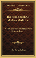 The Home Book of Modern Medicine: A Family Guide in Health and Disease Part 1