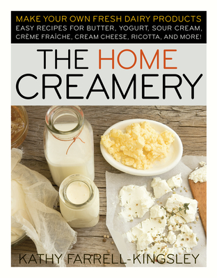 The Home Creamery: Make Your Own Fresh Dairy Products; Easy Recipes for Butter, Yogurt, Sour Cream, Creme Fraiche, Cream Cheese, Ricotta, and More! - Farrell-Kingsley, Kathy
