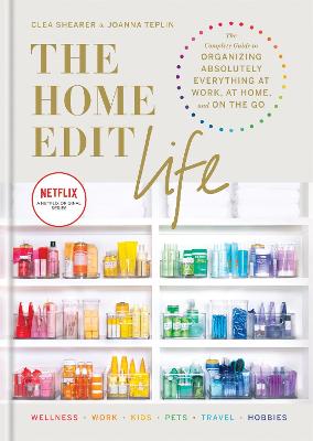 The Home Edit Life: The Complete Guide to Organizing Absolutely Everything at Work, at Home and On the Go, A Netflix Original Series - Shearer, Clea, and Teplin, Joanna