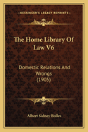 The Home Library of Law V6: Domestic Relations and Wrongs (1905)