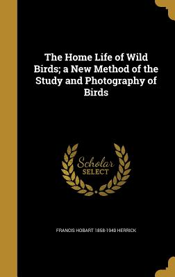 The Home Life of Wild Birds; a New Method of the Study and Photography of Birds - Herrick, Francis Hobart 1858-1940