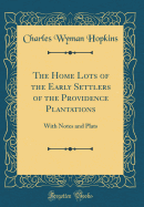 The Home Lots of the Early Settlers of the Providence Plantations: With Notes and Plats (Classic Reprint)