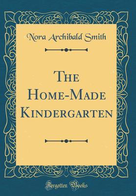 The Home-Made Kindergarten (Classic Reprint) - Smith, Nora Archibald