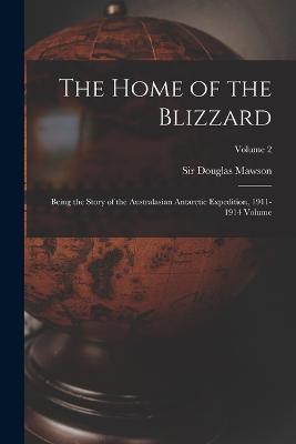 The Home of the Blizzard; Being the Story of the Australasian Antarctic Expedition, 1911-1914 Volume; Volume 2 - Mawson, Douglas, Sir (Creator)