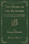 The Home of the Blizzard, Vol. 1: Being the Story of the Australasian Antarctic Expedition, 1911-1914 (Classic Reprint)