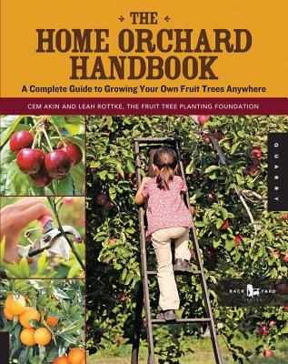 The Home Orchard Handbook: A Complete Guide to Growing Your Own Fruit Trees Anywhere - Akin, Cem, and Rottke, Leah