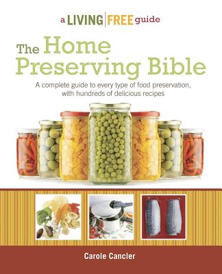 The Home Preserving Bible: A Complete Guide to Every Type of Food Preservation with Hundreds of Delicious R - Cancler, Carole