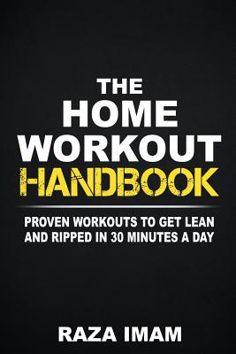 The Home Workout Handbook: Proven Workouts to Get Lean and Ripped in 30 Minutes a Day - Imam, Raza