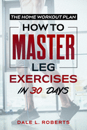 The Home Workout Plan: How to Master Leg Exercises in 30 Days