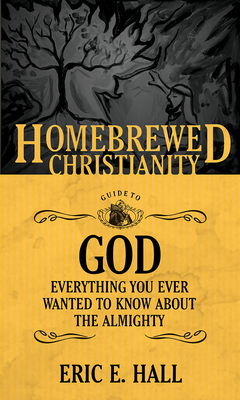 The Homebrewed Christianity Guide to God: Everything You Ever Wanted to Know about the Almighty - Hall, Eric E