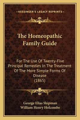 The Homeopathic Family Guide: For the Use of Twenty-Five Principal Remedies in the Treatment of the More Simple Forms of Disease (1865) - Shipman, George Elias, and Holcombe, William Henry