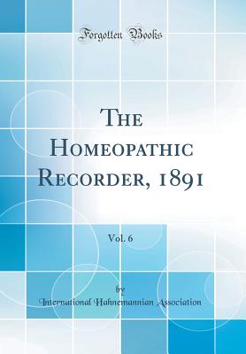 The Homeopathic Recorder, 1891, Vol. 6 (Classic Reprint) - Association, International Hahnemannian
