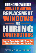 The Homeowner's Guide to Buying Replacement Windows and Hiring Contractors: Insider Secrets That Will Save You Time, Headaches, and Money