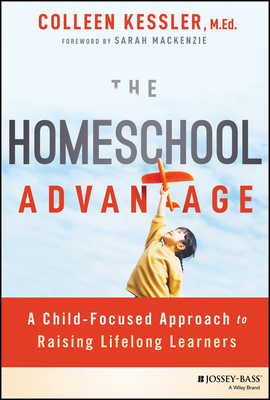 The Homeschool Advantage: A Child-Focused Approach to Raising Lifelong Learners - Kessler, Colleen, and MacKenzie, Sarah (Foreword by)