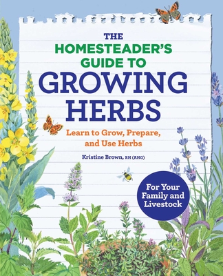 The Homesteader's Guide to Growing Herbs: Learn to Grow, Prepare, and Use Herbs - Brown, Kristine
