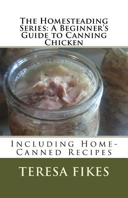 The Homesteading Series: A Beginner's Guide to Canning Chicken: Including Home-Canned Recipes - Fikes, Teresa L