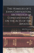 The Homilies of S. John Chrysostom, Archbishop of Constantinople, on the Acts of the Apostles