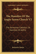 The Homilies Of The Anglo-Saxon Church V2: The Sermones Catholici; Or Homilies Of Aelfric