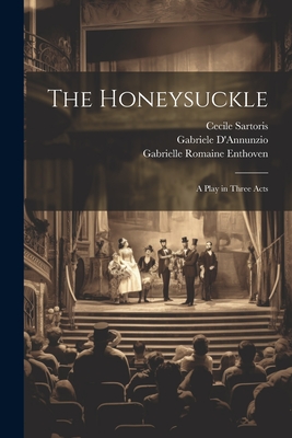 The Honeysuckle: A Play in Three Acts - D'Annunzio, Gabriele, and Sartoris, Cecile, and Enthoven, Gabrielle Romaine