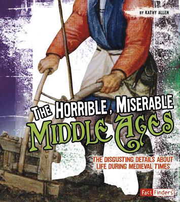 The Horrible, Miserable Middle Ages: The Disgusting Details about Life During Medieval Times - Allen, Kathy, R.D.