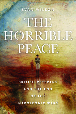 The Horrible Peace: British Veterans and the End of the Napoleonic Wars - Wilson, Evan